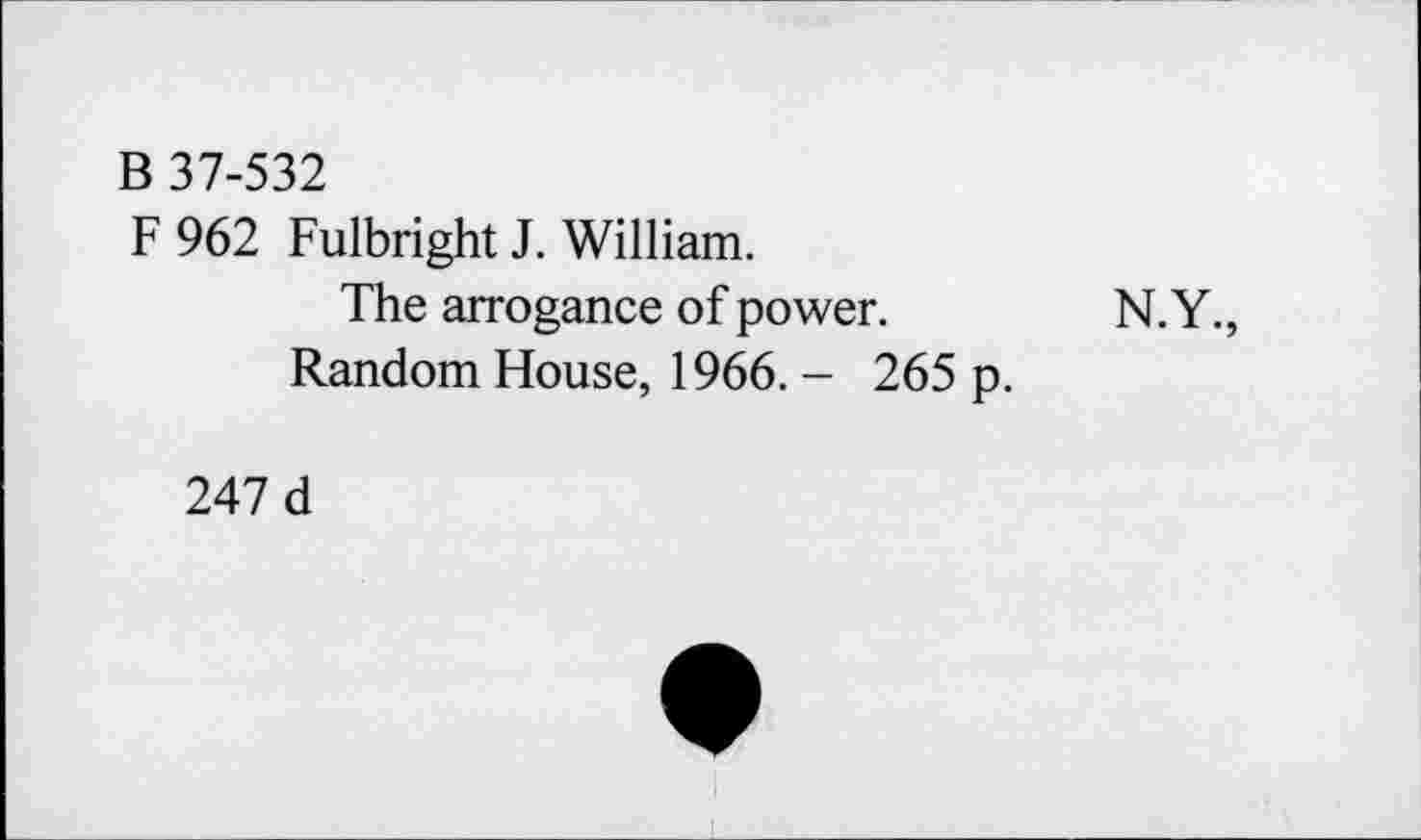 ﻿B 37-532
F 962 Fulbright J. William.
The arrogance of power.	N.Y.,
Random House, 1966. - 265 p.
247 d